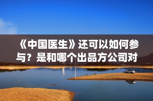 《中国医生》还可以如何参与？是和哪个出品方公司对接的？》(《中国医生》抢先)