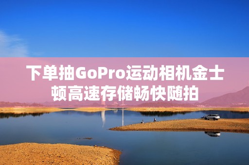 下单抽GoPro运动相机金士顿高速存储畅快随拍