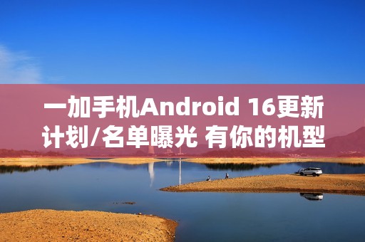 一加手机Android 16更新计划/名单曝光 有你的机型吗？