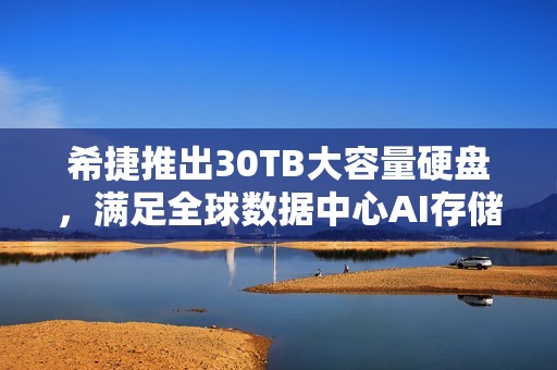 希捷推出30TB大容量硬盘，满足全球数据中心AI存储需求