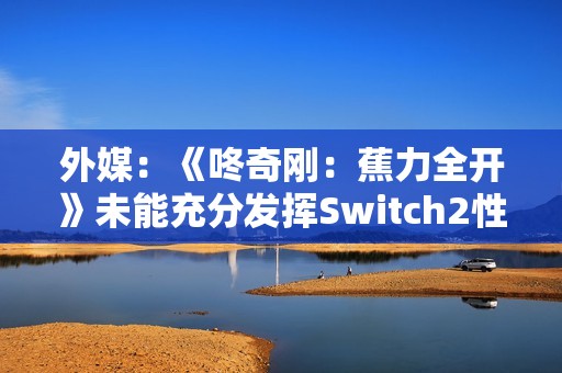 外媒：《咚奇刚：蕉力全开》未能充分发挥Switch2性能！