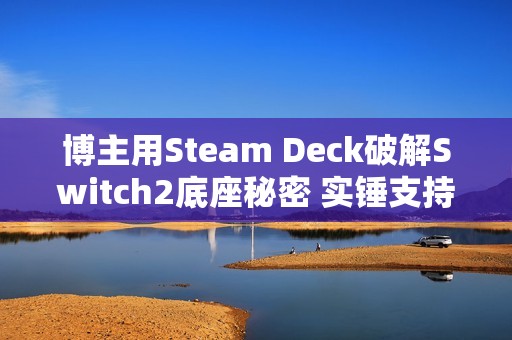博主用Steam Deck破解Switch2底座秘密 实锤支持VRR