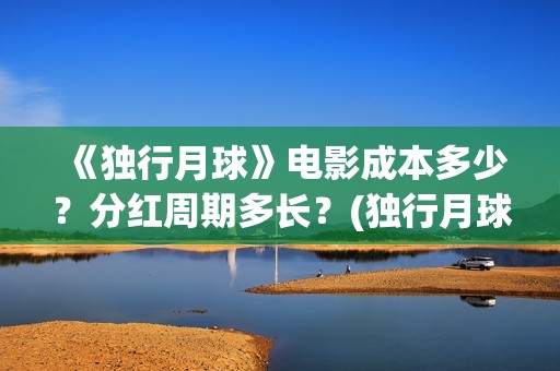 《独行月球》电影成本多少？分红周期多长？(独行月球电影什么时候开机)