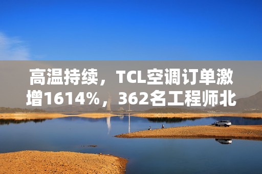 高温持续，TCL空调订单激增1614%，362名工程师北上驰援空调安装