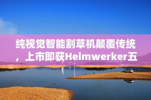 纯视觉智能割草机颠覆传统，上市即获Heimwerker五星权威认可
