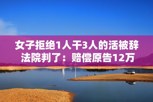 女子拒绝1人干3人的活被辞 法院判了：赔偿原告12万元