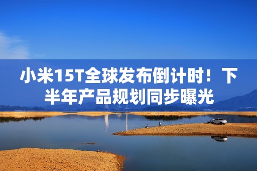 小米15T全球发布倒计时！下半年产品规划同步曝光