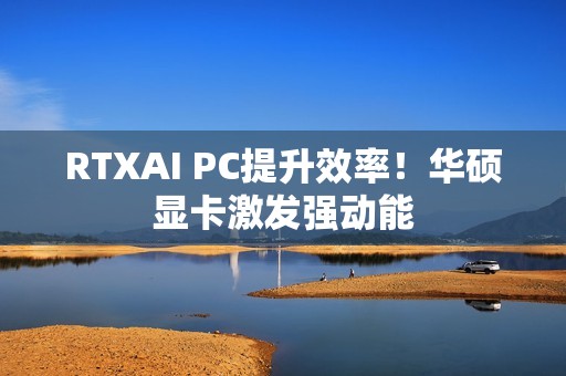 RTXAI PC提升效率！华硕显卡激发强动能