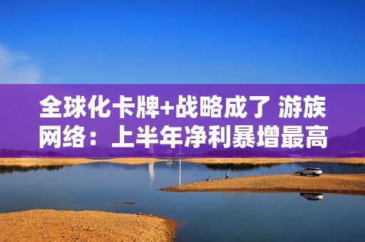 全球化卡牌+战略成了 游族网络：上半年净利暴增最高12倍