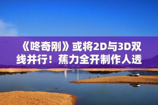 《咚奇刚》或将2D与3D双线并行！蕉力全开制作人透露发展方向