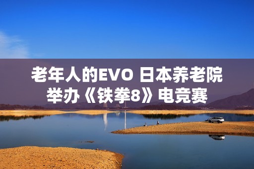 老年人的EVO 日本养老院举办《铁拳8》电竞赛