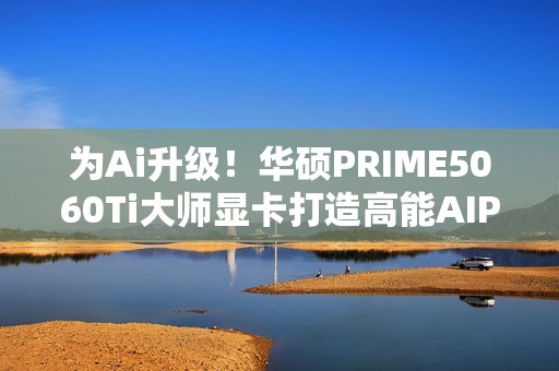 为Ai升级！华硕PRIME5060Ti大师显卡打造高能AIPC