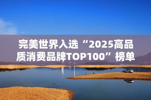 完美世界入选“2025高品质消费品牌TOP100”榜单