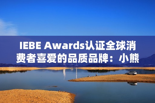 IEBE Awards认证全球消费者喜爱的品质品牌：小熊电器的“被爱”逻辑