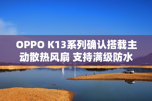 OPPO K13系列确认搭载主动散热风扇 支持满级防水