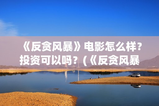 《反贪风暴》电影怎么样？投资可以吗？(《反贪风暴》电影)