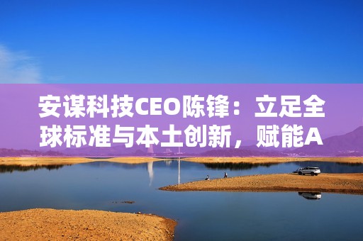 安谋科技CEO陈锋：立足全球标准与本土创新，赋能AI计算“芯”时代