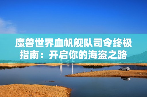 魔兽世界血帆舰队司令终极指南：开启你的海盗之路