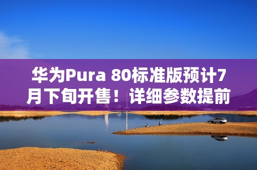 华为Pura 80标准版预计7月下旬开售！详细参数提前看