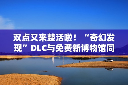 双点又来整活啦！“奇幻发现”DLC与免费新博物馆同步上线