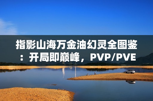 指影山海万金油幻灵全图鉴：开局即巅峰，PVP/PVE通吃秘籍