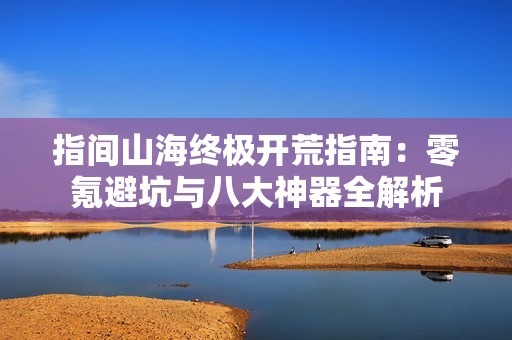 指间山海终极开荒指南：零氪避坑与八大神器全解析