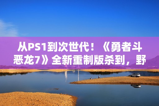 从PS1到次世代！《勇者斗恶龙7》全新重制版杀到，野心爆棚！