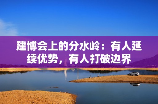 建博会上的分水岭：有人延续优势，有人打破边界