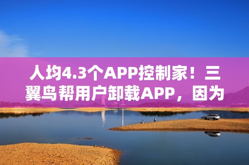 人均4.3个APP控制家！三翼鸟帮用户卸载APP，因为1个就够