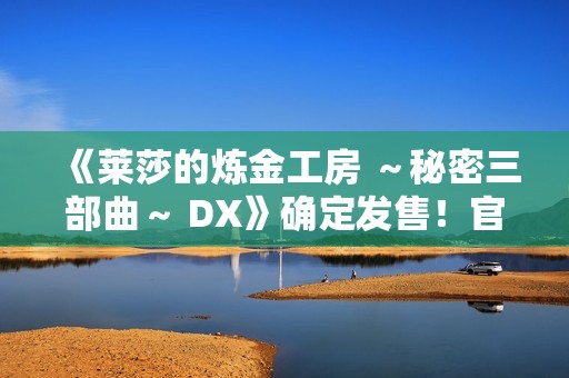 《莱莎的炼金工房 ～秘密三部曲～ DX》确定发售！官方网站同步公开