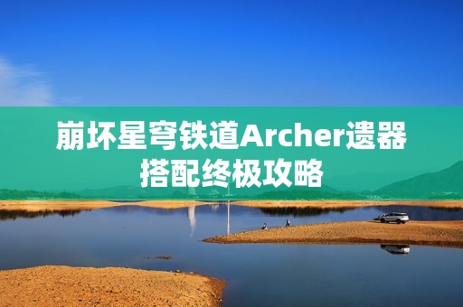 崩坏星穹铁道Archer遗器搭配终极攻略
