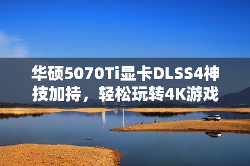 华硕5070Ti显卡DLSS4神技加持，轻松玩转4K游戏！
