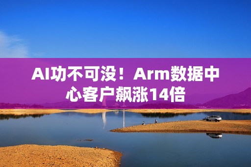 AI功不可没！Arm数据中心客户飙涨14倍