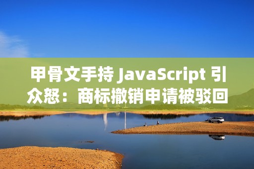 甲骨文手持 JavaScript 引众怒：商标撤销申请被驳回，网友建议将语言改名 WebScript