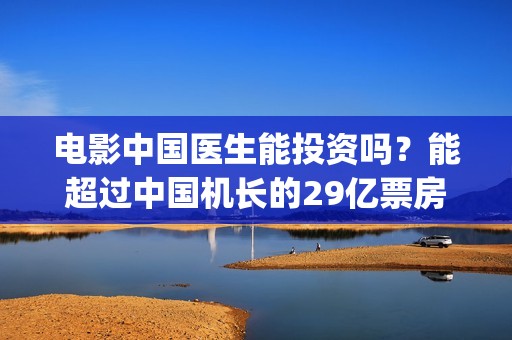 电影中国医生能投资吗？能超过中国机长的29亿票房吗？成本多少(电影中国医生能在线看吗)