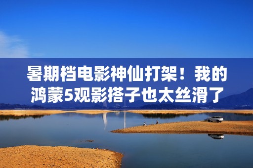 暑期档电影神仙打架！我的鸿蒙5观影搭子也太丝滑了吧！