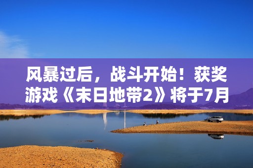 风暴过后，战斗开始！获奖游戏《末日地带2》将于7月24日发布！