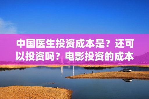 中国医生投资成本是？还可以投资吗？电影投资的成本多少(中国医生投资方是谁)