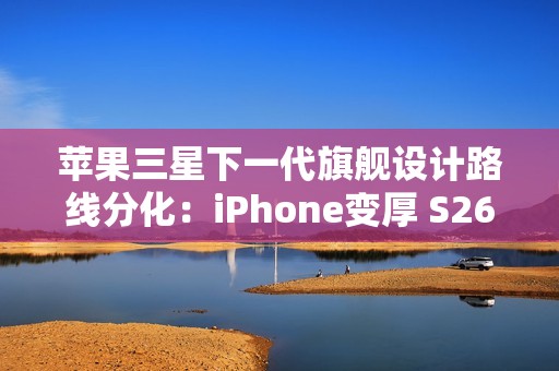 苹果三星下一代旗舰设计路线分化：iPhone变厚 S26变薄