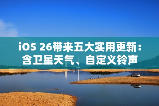 iOS 26带来五大实用更新：含卫星天气、自定义铃声