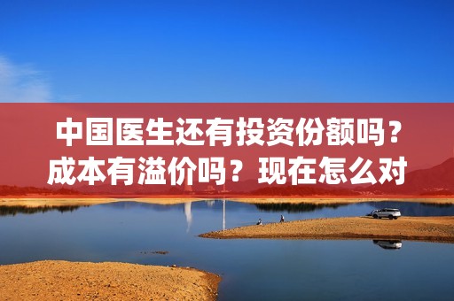 中国医生还有投资份额吗？成本有溢价吗？现在怎么对接出品方(中国医生还要钱)
