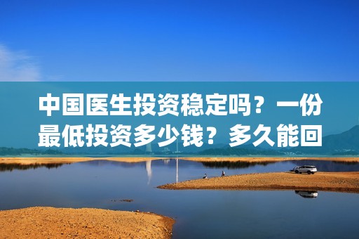 中国医生投资稳定吗？一份最低投资多少钱？多久能回本？(中国医生投资亏损)