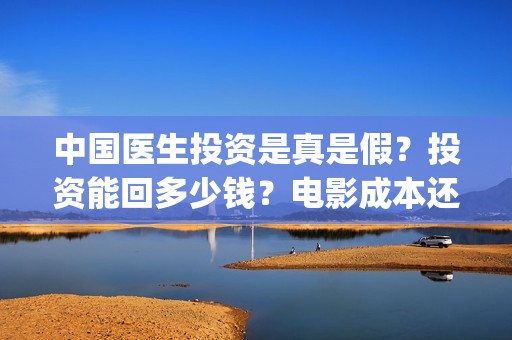 中国医生投资是真是假？投资能回多少钱？电影成本还会涨吗？(中国医生投资额)