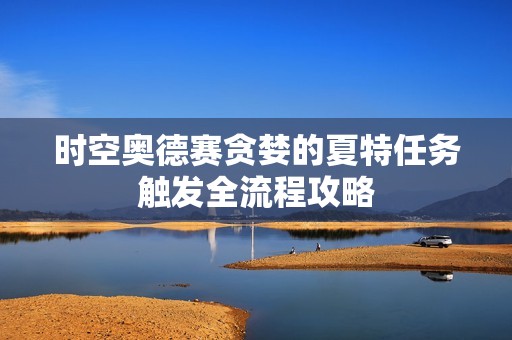 时空奥德赛贪婪的夏特任务触发全流程攻略