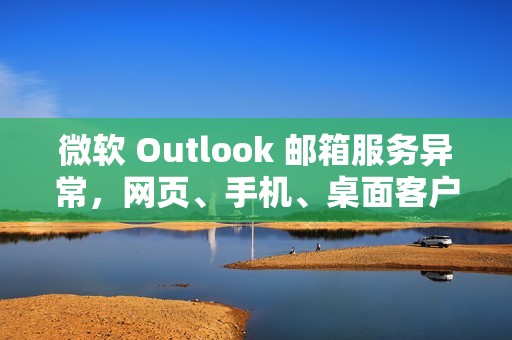微软 Outlook 邮箱服务异常，网页、手机、桌面客户端均受影响