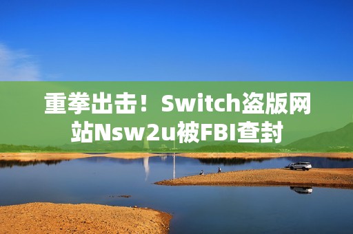 重拳出击！Switch盗版网站Nsw2u被FBI查封