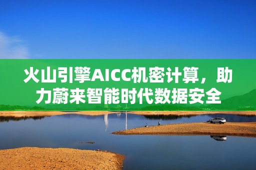 火山引擎AICC机密计算，助力蔚来智能时代数据安全