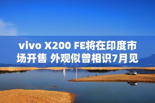 vivo X200 FE将在印度市场开售 外观似曾相识7月见