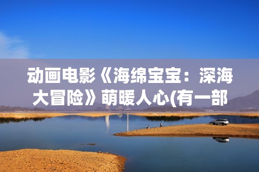 动画电影《海绵宝宝：深海大冒险》萌暖人心(有一部动画片叫海绵什么来着?)