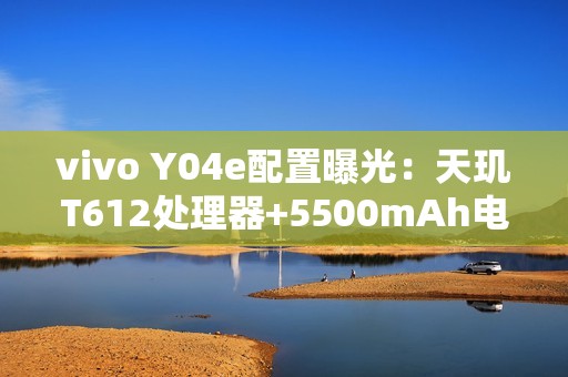vivo Y04e配置曝光：天玑T612处理器+5500mAh电池